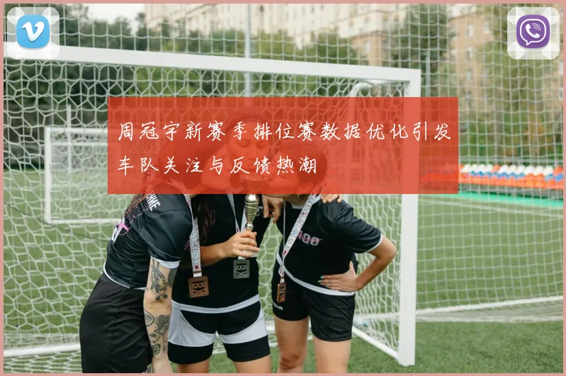 周冠宇新赛季排位赛数据优化引发车队关注与反馈热潮