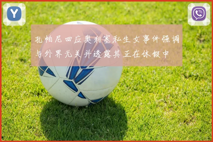 孔帕尼回应奥利塞私生女事件强调与外界无关并透露其正在休假中