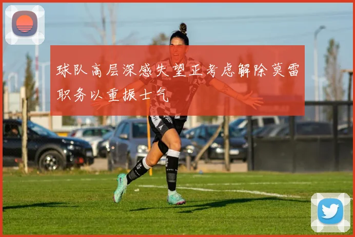 球队高层深感失望正考虑解除莫雷职务以重振士气