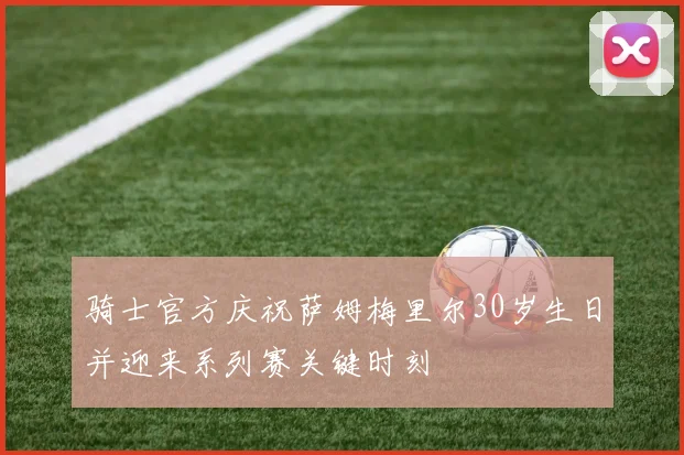 骑士官方庆祝萨姆梅里尔30岁生日并迎来系列赛关键时刻