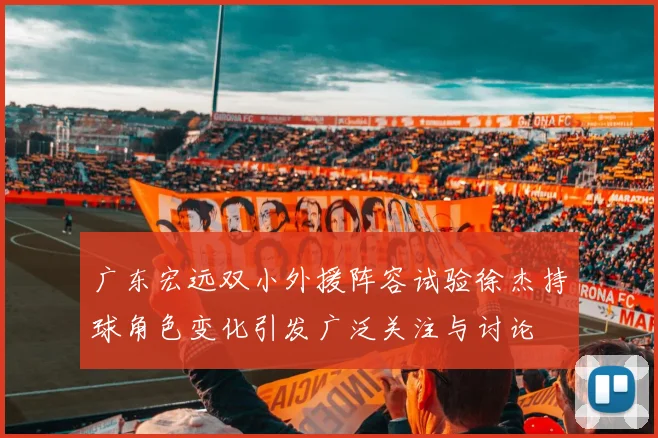 广东宏远双小外援阵容试验徐杰持球角色变化引发广泛关注与讨论