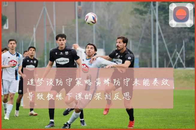 追梦谈防守策略黄蜂防守未能奏效导致教练下课的深刻反思