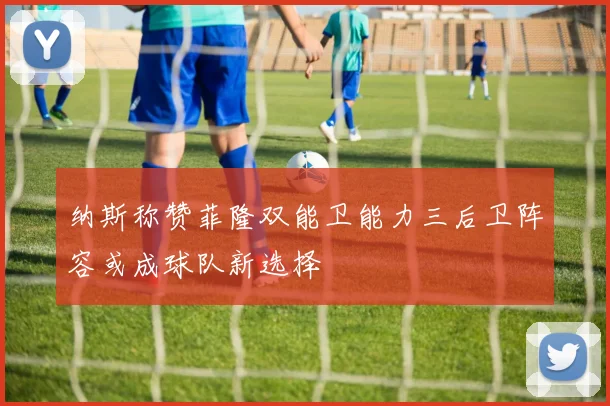 纳斯称赞菲隆双能卫能力三后卫阵容或成球队新选择