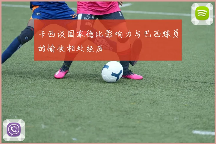 卡西谈国家德比影响力与巴西球员的愉快相处经历