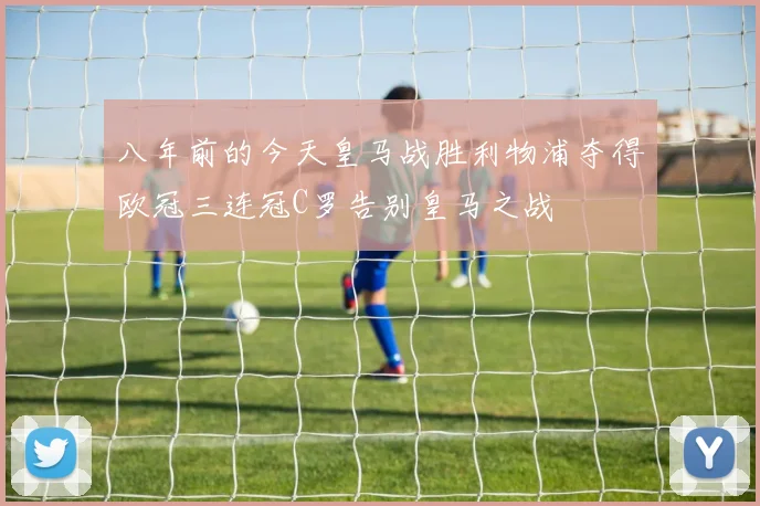 八年前的今天皇马战胜利物浦夺得欧冠三连冠C罗告别皇马之战