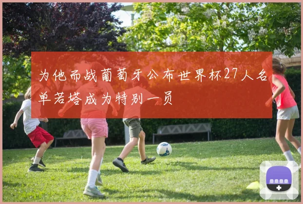 为他而战葡萄牙公布世界杯27人名单若塔成为特别一员