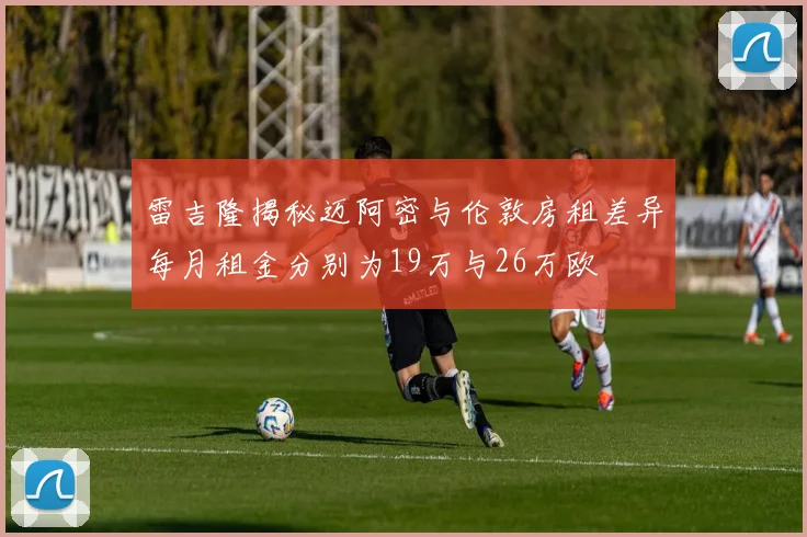 雷吉隆揭秘迈阿密与伦敦房租差异每月租金分别为19万与26万欧