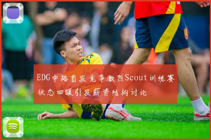 EDG中路首发竞争激烈Scout训练赛状态回暖引发薪资结构讨论