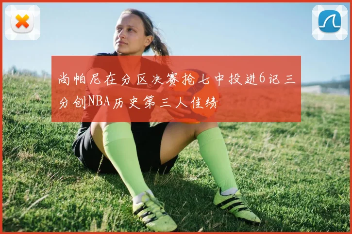 尚帕尼在分区决赛抢七中投进6记三分创NBA历史第三人佳绩