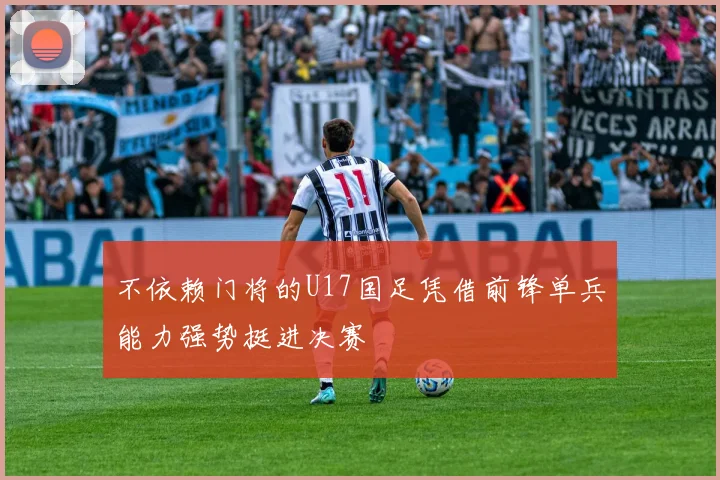 不依赖门将的U17国足凭借前锋单兵能力强势挺进决赛