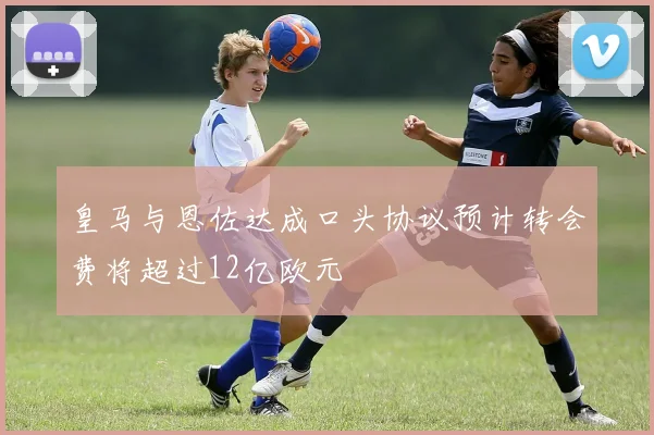 皇马与恩佐达成口头协议预计转会费将超过12亿欧元