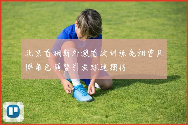 北京首钢新外援首次训练亮相曾凡博角色调整引发球迷期待