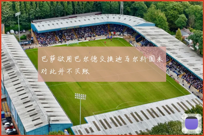 巴萨欲用巴尔德交换迪马尔科国米对此并不买账