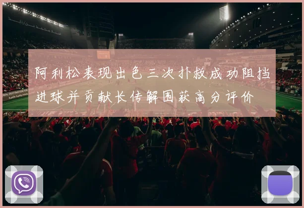 阿利松表现出色三次扑救成功阻挡进球并贡献长传解围获高分评价