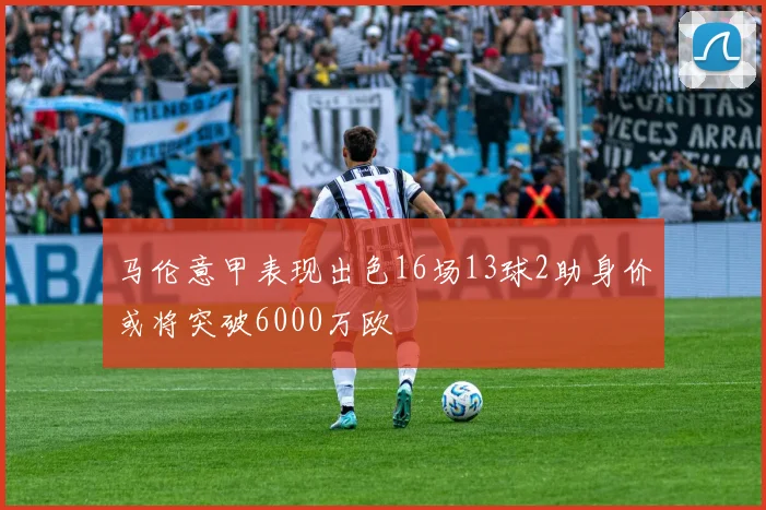 马伦意甲表现出色16场13球2助身价或将突破6000万欧