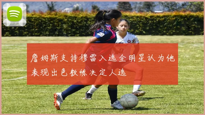 詹姆斯支持穆雷入选全明星认为他表现出色教练决定人选