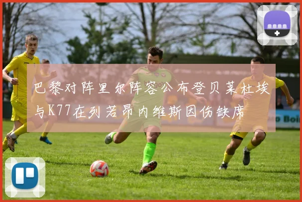巴黎对阵里尔阵容公布登贝莱杜埃与K77在列若昂内维斯因伤缺席