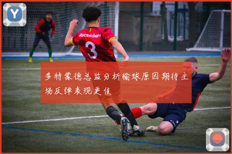 多特蒙德总监分析输球原因期待主场反弹表现更佳