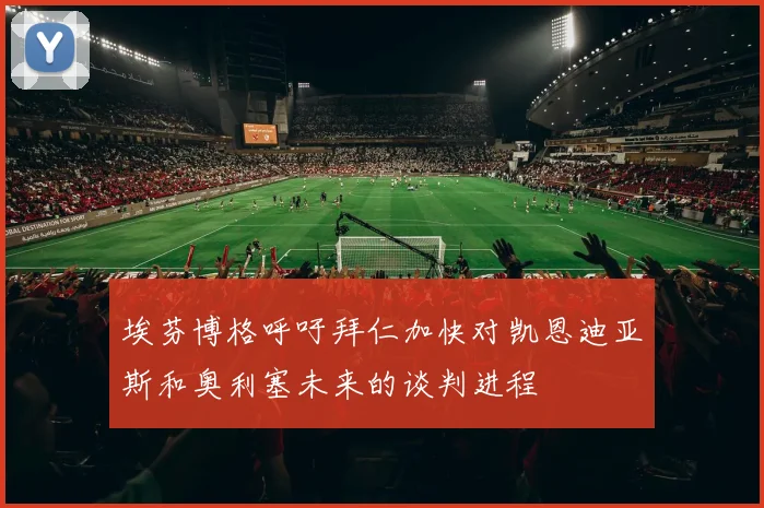 埃芬博格呼吁拜仁加快对凯恩迪亚斯和奥利塞未来的谈判进程