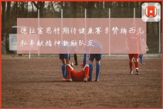 德拉富恩特期待健康赛季赞梅西无私奉献精神激励队友