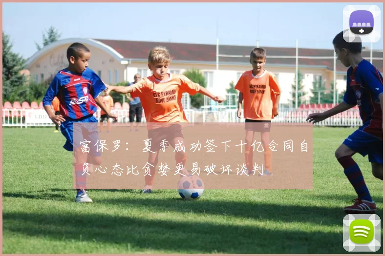 富保罗：夏季成功签下十亿合同自负心态比贪婪更易破坏谈判