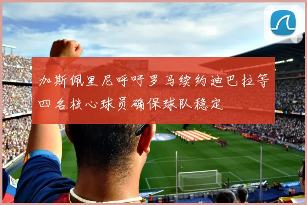 加斯佩里尼呼吁罗马续约迪巴拉等四名核心球员确保球队稳定