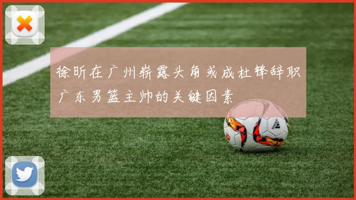 徐昕在广州崭露头角或成杜锋辞职广东男篮主帅的关键因素