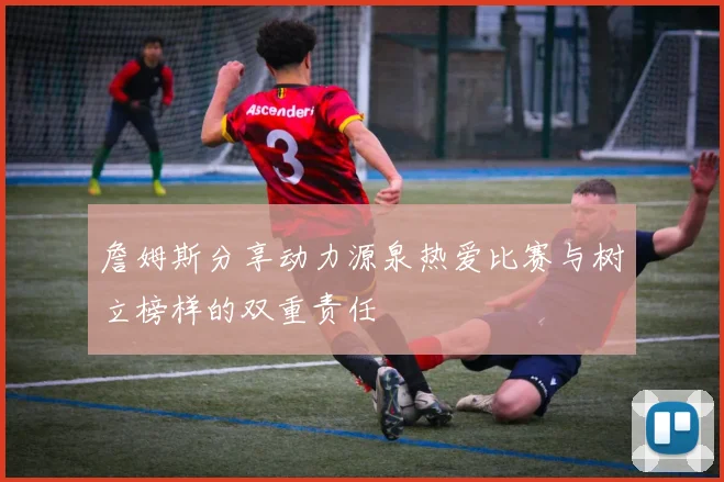 詹姆斯分享动力源泉热爱比赛与树立榜样的双重责任