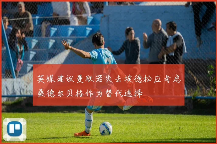英媒建议曼联若失去埃德松应考虑桑德尔贝格作为替代选择