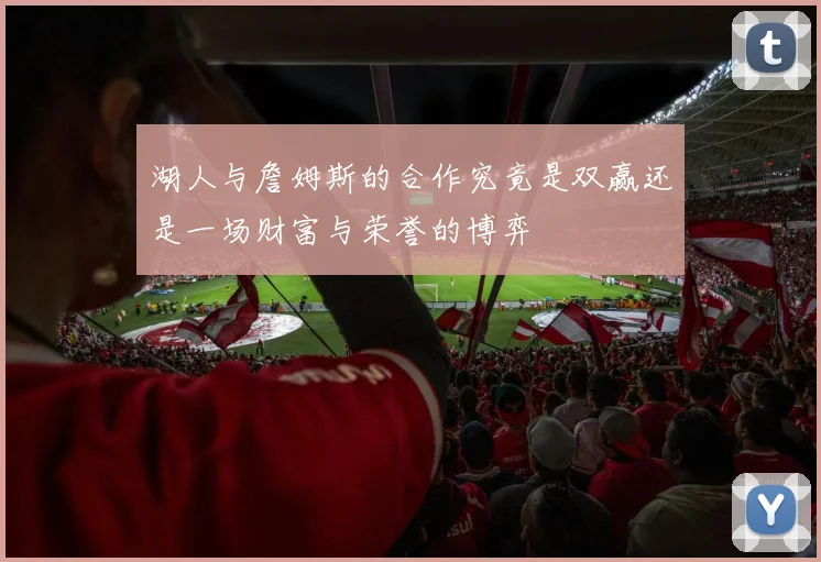 湖人与詹姆斯的合作究竟是双赢还是一场财富与荣誉的博弈