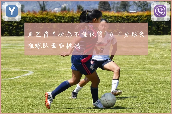 库里首节状态不佳仅得4分三分球失准球队面临挑战