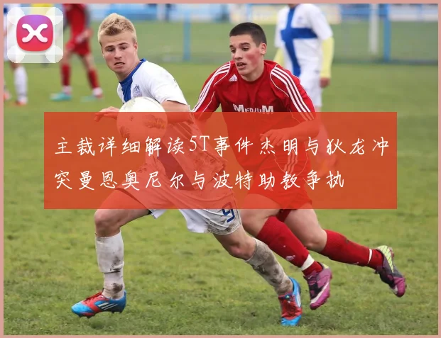 主裁详细解读5T事件杰明与狄龙冲突曼恩奥尼尔与波特助教争执