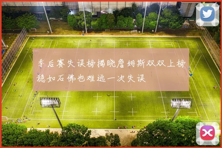 季后赛失误榜揭晓詹姆斯双双上榜稳如石佛也难逃一次失误