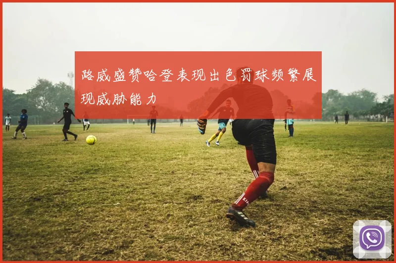 路威盛赞哈登表现出色罚球频繁展现威胁能力