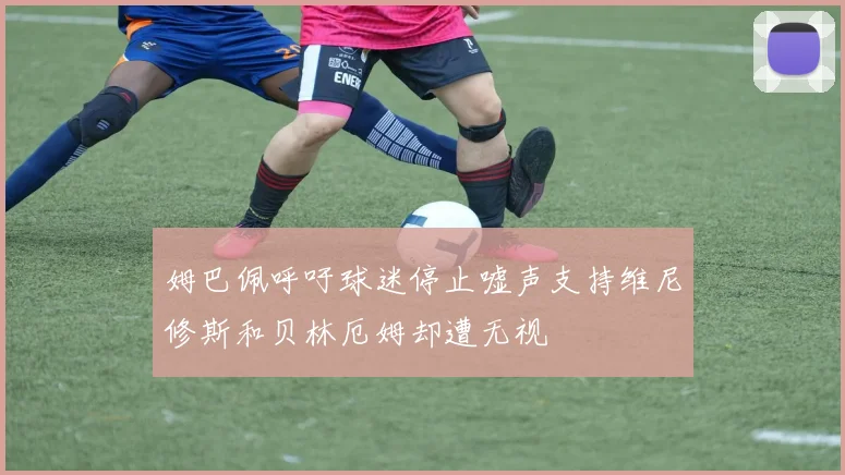 姆巴佩呼吁球迷停止嘘声支持维尼修斯和贝林厄姆却遭无视