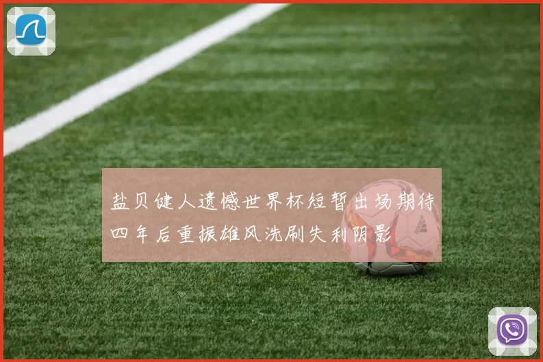 盐贝健人遗憾世界杯短暂出场期待四年后重振雄风洗刷失利阴影