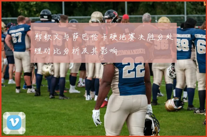 郑钦文与萨巴伦卡硬地赛决胜分处理对比分析及其影响