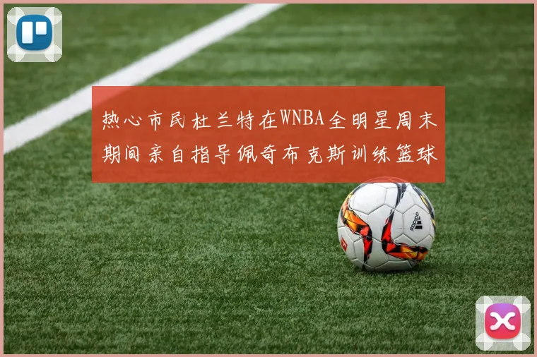 热心市民杜兰特在WNBA全明星周末期间亲自指导佩奇布克斯训练篮球技巧