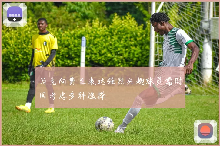 马竞向费兰表达强烈兴趣球员需时间考虑多种选择